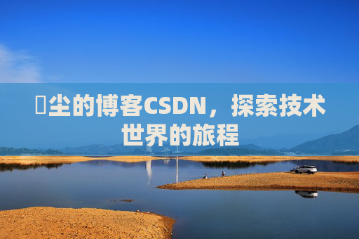 玦尘的博客CSDN，探索技术世界的旅程